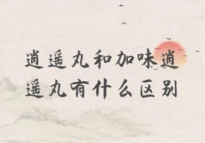 逍遥丸和加味逍遥丸有什么区别？两者有这些不同之处