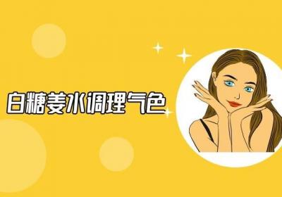 白糖姜水的作用与功效是什么？以及怎么制作呢？